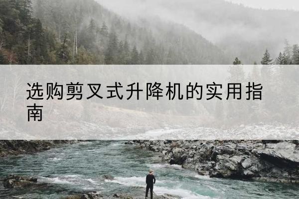 郴州剪叉式升降机怎么选-选购剪叉式升降机的实用指南