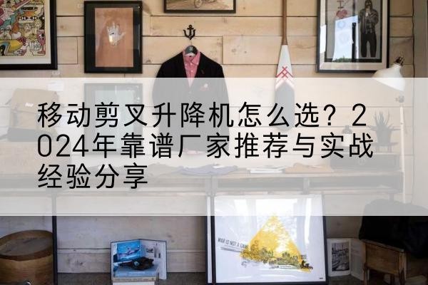 郴州升降平台厂家推荐-移动剪叉升降机怎么选？2024年靠谱厂家推荐与实战经验分享