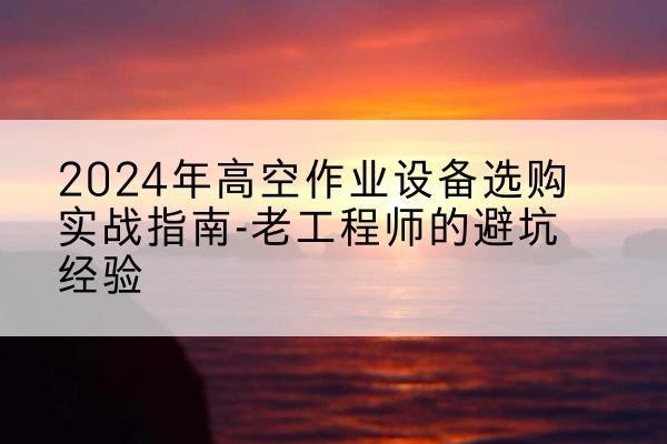 郴州高空作业升降机厂家推荐-2024年高空作业设备选购实战指南-老工程师的避坑经验