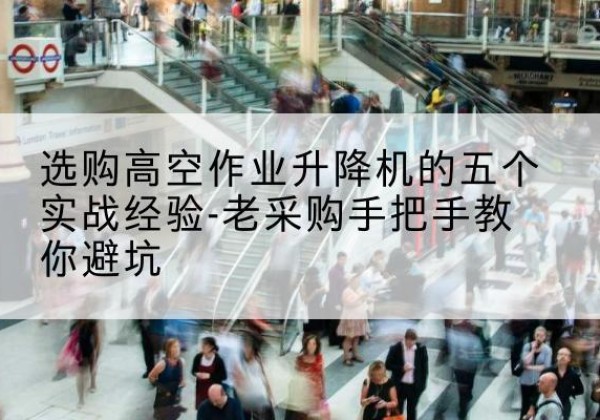 郴州高空作业升降机厂家-选购高空作业升降机的五个实战经验-老采购手把手教你避坑