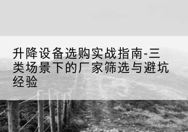 郴州移动式升降机厂家推荐-升降设备选购实战指南-三类场景下的厂家筛选与避坑经验