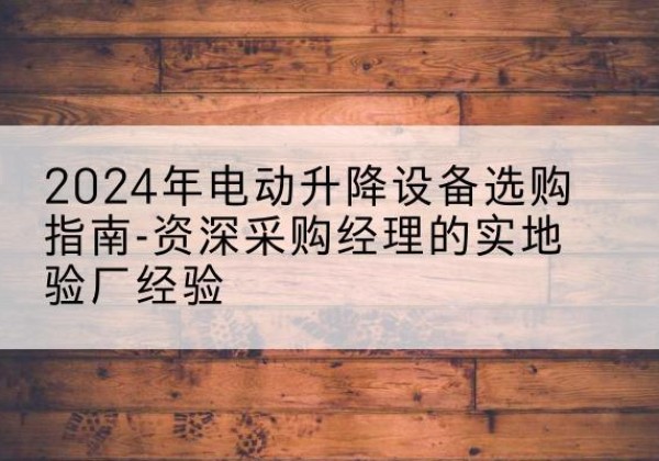 郴州电动剪叉升降平台厂家-2024年电动升降设备选购指南-资深采购经理的实地验厂经验