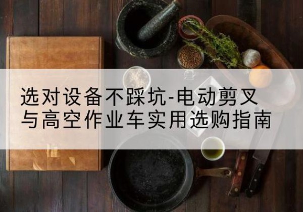 郴州电动剪叉升降平台怎么选-选对设备不踩坑-电动剪叉与高空作业车实用选购指南