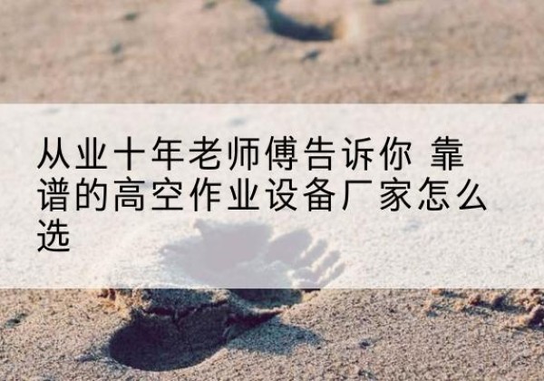郴州高空作业升降机厂家推荐-从业十年老师傅告诉你 靠谱的高空作业设备厂家怎么选