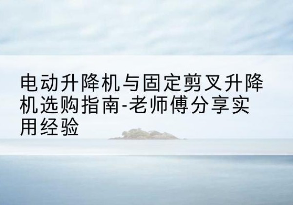 郴州电动升降机怎么选-电动升降机与固定剪叉升降机选购指南-老师傅分享实用经验
