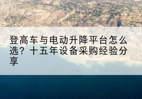 郴州登高车厂家厂家-登高车与电动升降平台怎么选？十五年设备采购经验分享
