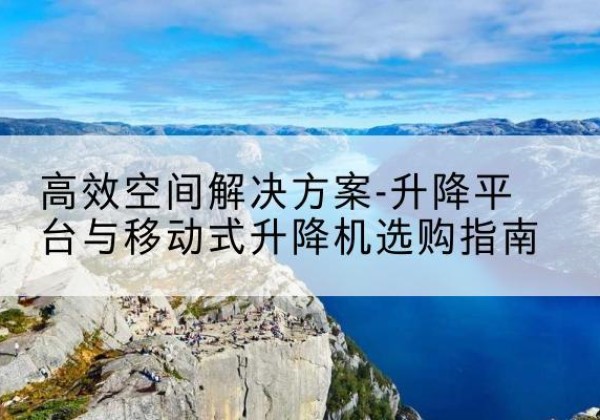 郴州升降平台厂家-*空间解决方案-升降平台与移动式升降机选购指南