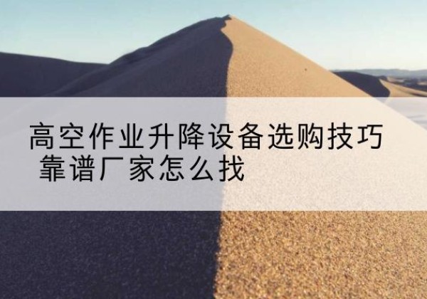 郴州电动升降平台厂家推荐-高空作业升降设备选购技巧 靠谱厂家怎么找