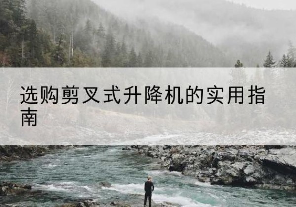 郴州剪叉式升降机怎么选-选购剪叉式升降机的实用指南