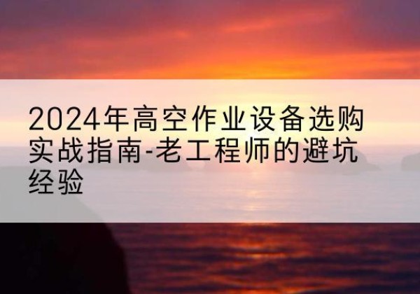 郴州高空作业升降机厂家推荐-2024年高空作业设备选购实战指南-老工程师的避坑经验