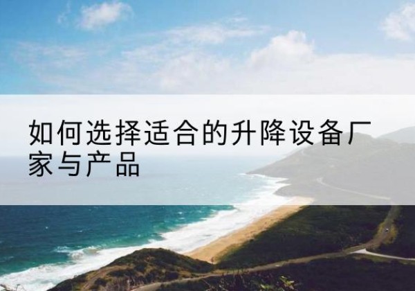 郴州电动升降平台厂家-如何选择适合的升降设备厂家与产品